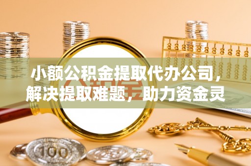 石泉小额公积金提取代办公司，解决提取难题，助力资金灵活使用