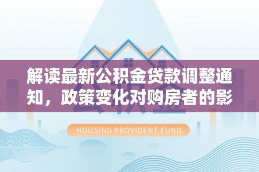 石泉解读最新公积金贷款调整通知，政策变化对购房者的影响