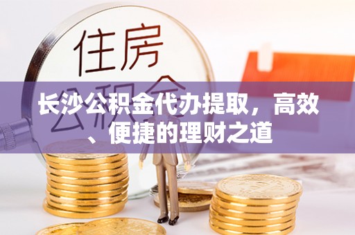 石泉长沙公积金代办提取，高效、便捷的理财之道