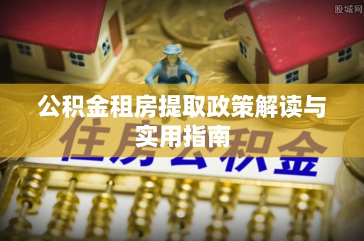 石泉公积金租房提取政策解读与实用指南