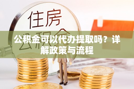 石泉公积金可以代办提取吗？详解政策与流程