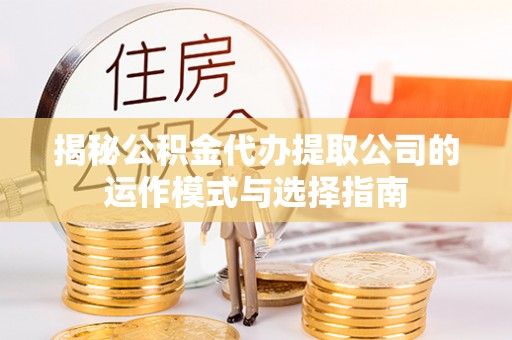 石泉揭秘公积金代办提取公司的运作模式与选择指南
