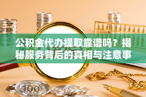 石泉公积金代办提取靠谱吗？揭秘服务背后的真相与注意事项