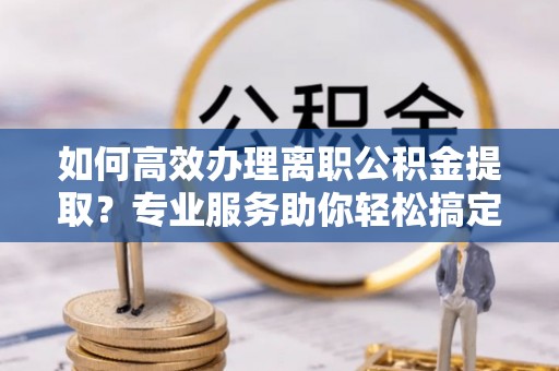 石泉如何高效办理离职公积金提取？专业服务助你轻松搞定