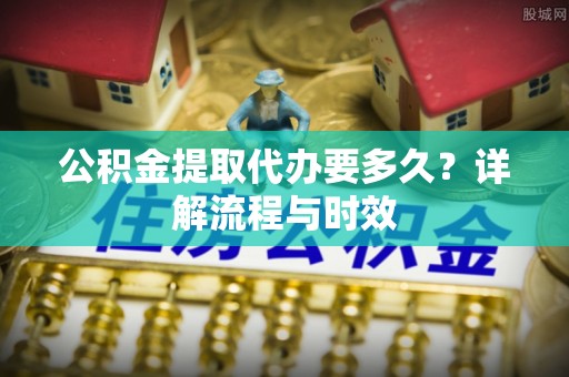 石泉公积金提取代办要多久？详解流程与时效