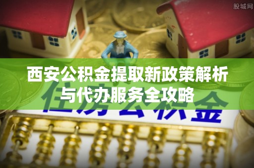 石泉西安公积金提取新政策解析与代办服务全攻略
