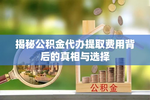 石泉揭秘公积金代办提取费用背后的真相与选择