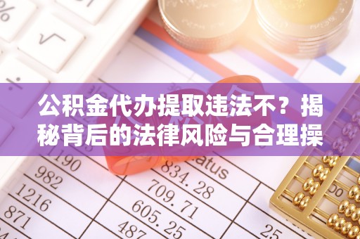 石泉公积金代办提取违法不？揭秘背后的法律风险与合理操作