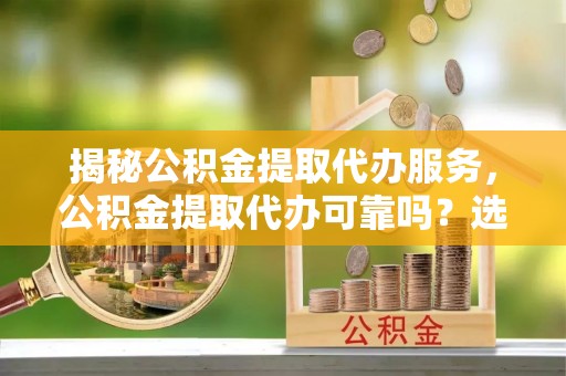 石泉揭秘公积金提取代办服务，公积金提取代办可靠吗？选择需谨慎