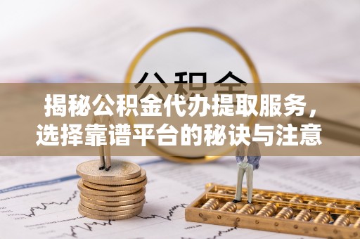 石泉揭秘公积金代办提取服务，选择靠谱平台的秘诀与注意事项