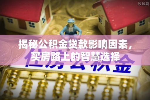 石泉揭秘公积金贷款影响因素，买房路上的智慧选择
