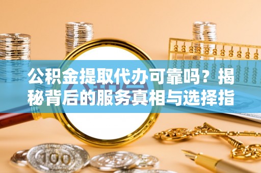 石泉公积金提取代办可靠吗？揭秘背后的服务真相与选择指南
