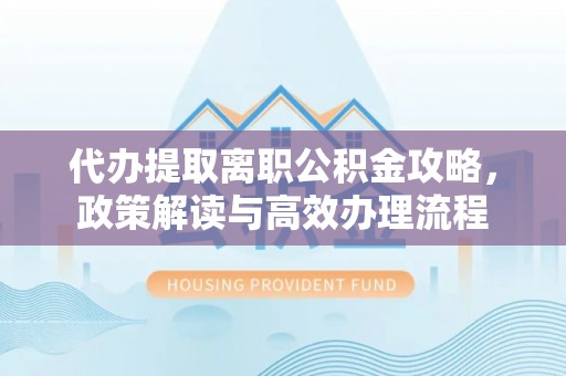 石泉代办提取离职公积金攻略，政策解读与高效办理流程