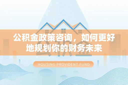 石泉公积金政策咨询，如何更好地规划你的财务未来