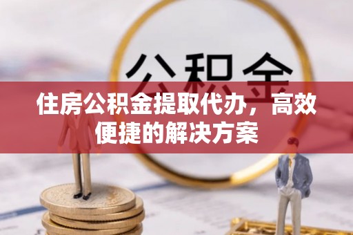 石泉住房公积金提取代办，高效便捷的解决方案