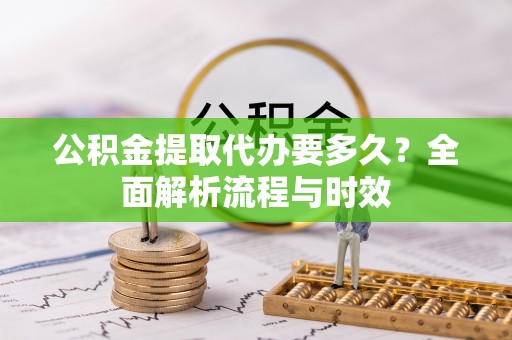 石泉公积金提取代办要多久？全面解析流程与时效