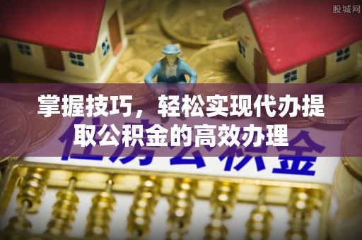 石泉掌握技巧，轻松实现代办提取公积金的高效办理