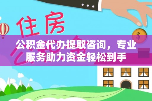石泉公积金代办提取咨询，专业服务助力资金轻松到手