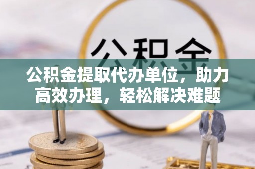 石泉公积金提取代办单位，助力高效办理，轻松解决难题
