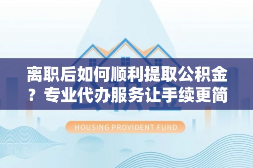 石泉离职后如何顺利提取公积金？专业代办服务让手续更简单