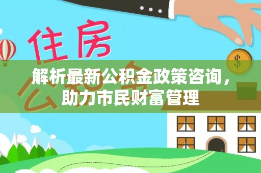 石泉解析最新公积金政策咨询，助力市民财富管理