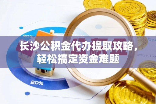 石泉长沙公积金代办提取攻略，轻松搞定资金难题