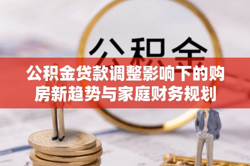石泉公积金贷款调整影响下的购房新趋势与家庭财务规划