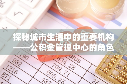 石泉探秘城市生活中的重要机构——公积金管理中心的角色与意义