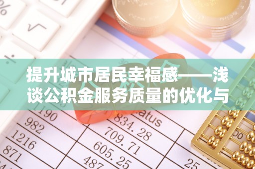 石泉提升城市居民幸福感——浅谈公积金服务质量的优化与未来