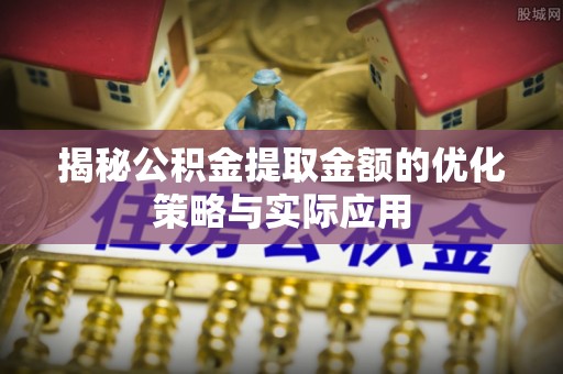 石泉揭秘公积金提取金额的优化策略与实际应用