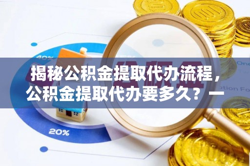 石泉揭秘公积金提取代办流程，公积金提取代办要多久？一文读懂