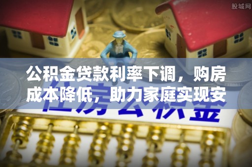 石泉公积金贷款利率下调，购房成本降低，助力家庭实现安居梦