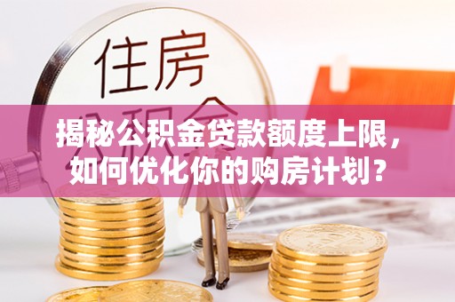 石泉揭秘公积金贷款额度上限，如何优化你的购房计划？