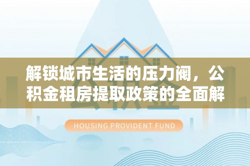 石泉解锁城市生活的压力阀，公积金租房提取政策的全面解析与实践指南