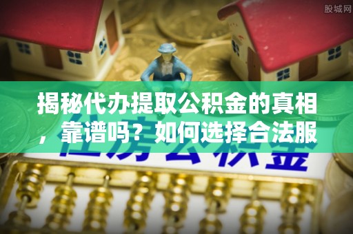 石泉揭秘代办提取公积金的真相，靠谱吗？如何选择合法服务？