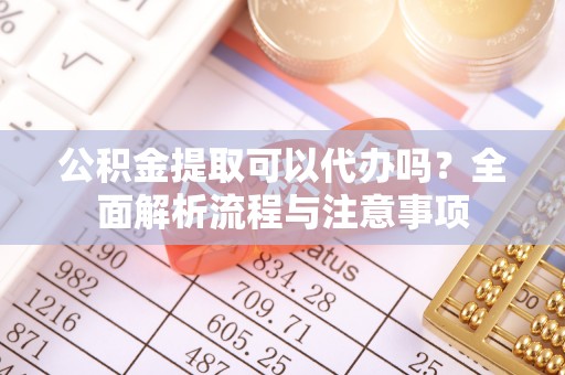 石泉公积金提取可以代办吗？全面解析流程与注意事项