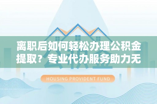 石泉离职后如何轻松办理公积金提取？专业代办服务助力无忧