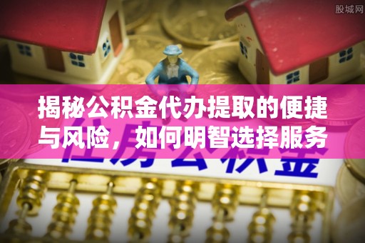 石泉揭秘公积金代办提取的便捷与风险，如何明智选择服务？