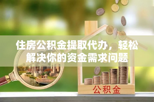 石泉住房公积金提取代办，轻松解决你的资金需求问题