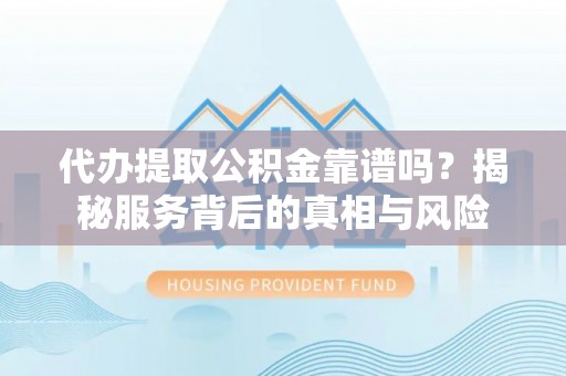 石泉代办提取公积金靠谱吗？揭秘服务背后的真相与风险