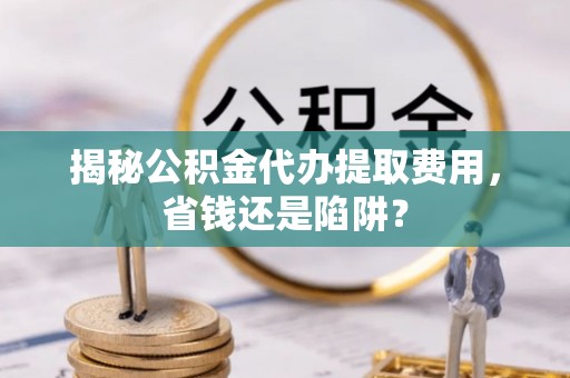 石泉揭秘公积金代办提取费用，省钱还是陷阱？
