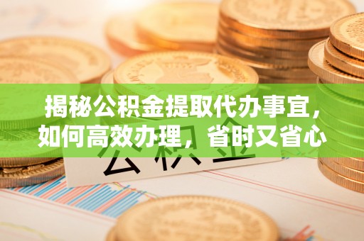 石泉揭秘公积金提取代办事宜，如何高效办理，省时又省心？