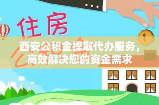 石泉西安公积金提取代办服务，高效解决您的资金需求
