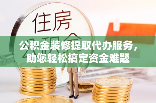 石泉公积金装修提取代办服务，助您轻松搞定资金难题