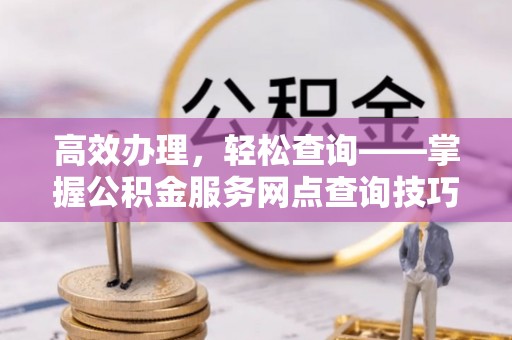 石泉高效办理，轻松查询——掌握公积金服务网点查询技巧