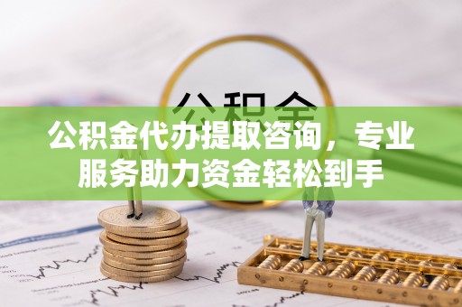 石泉公积金代办提取咨询，专业服务助力资金轻松到手