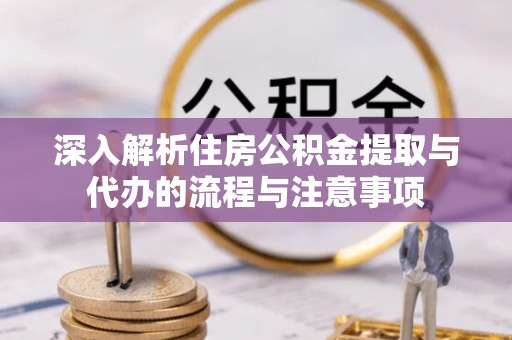 石泉深入解析住房公积金提取与代办的流程与注意事项