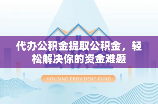 石泉代办公积金提取公积金，轻松解决你的资金难题
