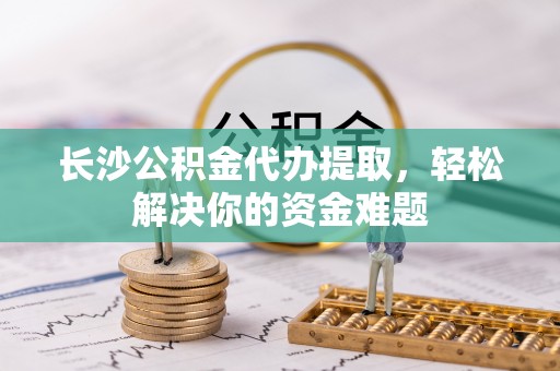 石泉长沙公积金代办提取，轻松解决你的资金难题
