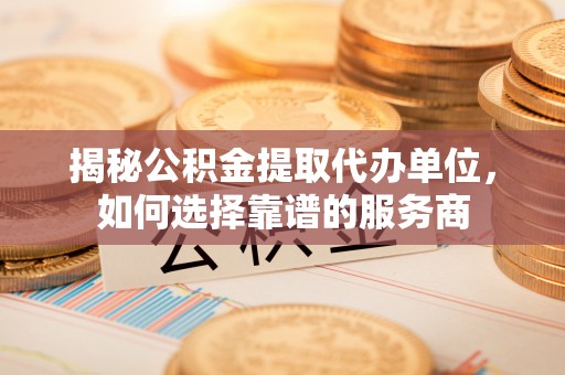 石泉揭秘公积金提取代办单位，如何选择靠谱的服务商